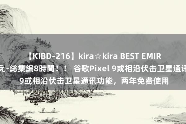 【KIBD-216】kira☆kira BEST EMIRI-中出し性交20発超え-総集編8時間！！ 谷歌Pixel 9或相沿伏击卫星通讯功能，两年免费使用