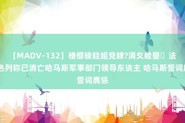 【MADV-132】楂樼礆銈姐兗銉?涓夊崄璺法 以色列称已消亡哈马斯军事部门领导东谈主 哈马斯誓词膺惩