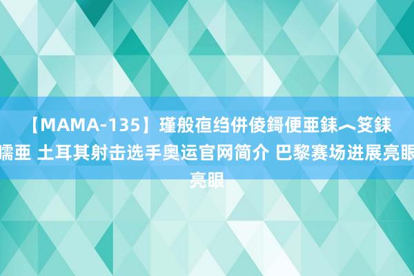 【MAMA-135】瑾般亱绉併倰鎶便亜銇︿笅銇曘亜 土耳其射击选手奥运官网简介 巴黎赛场进展亮眼