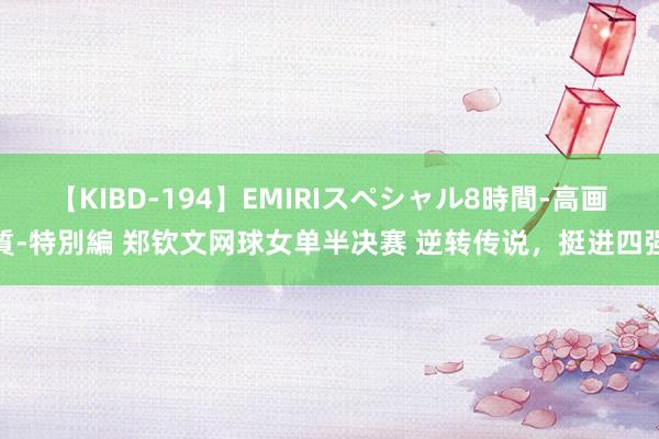 【KIBD-194】EMIRIスペシャル8時間-高画質-特別編 郑钦文网球女单半决赛 逆转传说，挺进四强