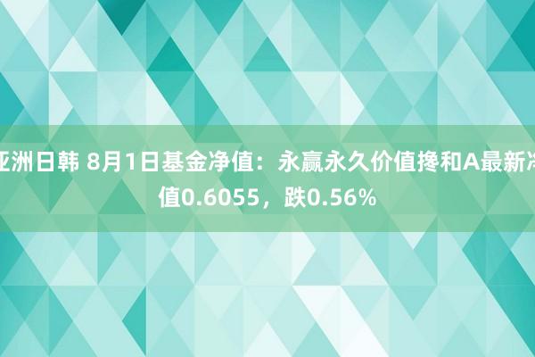 亚洲日韩 8月1日基金净值：永赢永久价值搀和A最新净值0.6055，跌0.56%