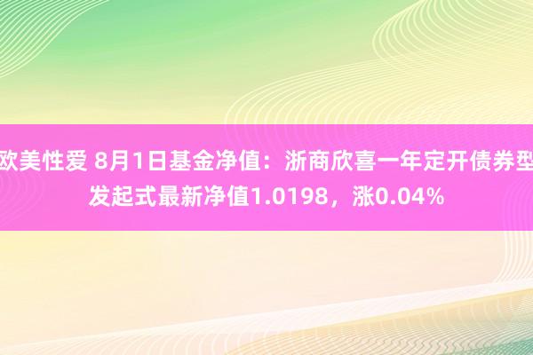 欧美性爱 8月1日基金净值：浙商欣喜一年定开债券型发起式最新净值1.0198，涨0.04%