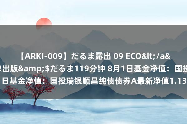 【ARKI-009】だるま露出 09 ECO</a>2008-06-19桃太郎映像出版&$だるま119分钟 8月1日基金净值：国投瑞银顺昌纯债债券A最新净值1.1352，涨0.04%