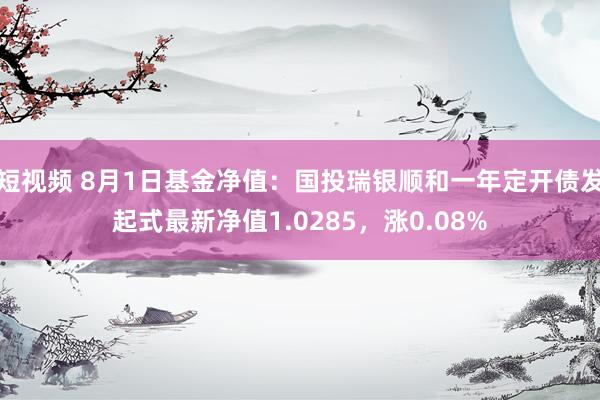 短视频 8月1日基金净值：国投瑞银顺和一年定开债发起式最新净值1.0285，涨0.08%