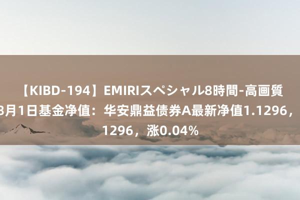 【KIBD-194】EMIRIスペシャル8時間-高画質-特別編 8月1日基金净值：华安鼎益债券A最新净值1.1296，涨0.04%