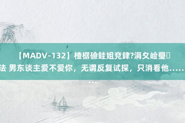 【MADV-132】楂樼礆銈姐兗銉?涓夊崄璺法 男东谈主爱不爱你，无谓反复试探，只消看他……