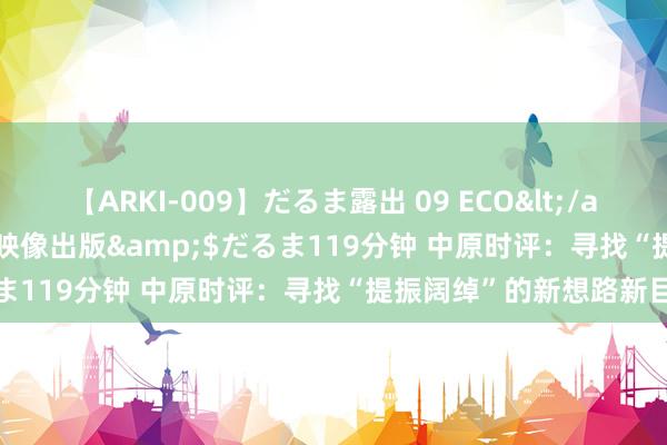 【ARKI-009】だるま露出 09 ECO</a>2008-06-19桃太郎映像出版&$だるま119分钟 中原时评：寻找“提振阔绰”的新想路新目标