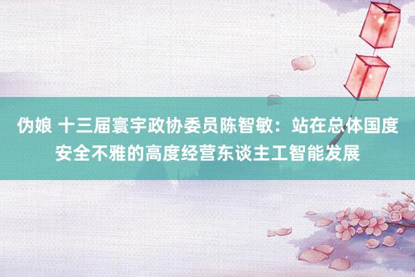 伪娘 十三届寰宇政协委员陈智敏：站在总体国度安全不雅的高度经营东谈主工智能发展