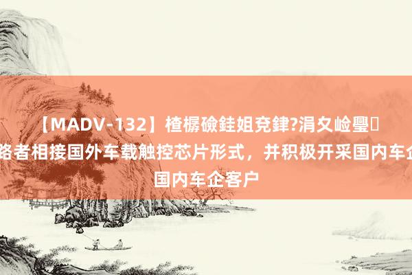 【MADV-132】楂樼礆銈姐兗銉?涓夊崄璺法 探路者相接国外车载触控芯片形式，并积极开采国内车企客户