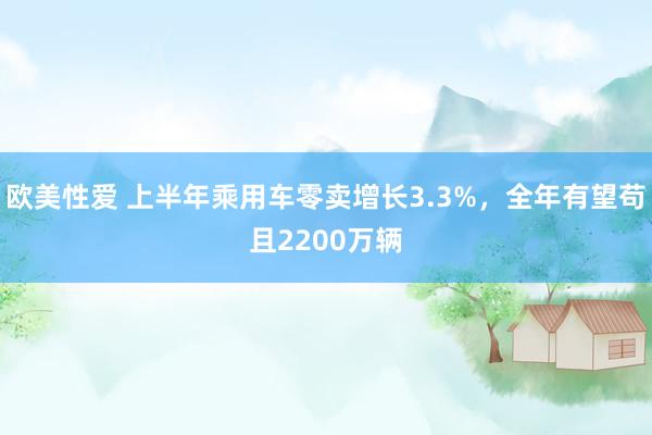 欧美性爱 上半年乘用车零卖增长3.3%，全年有望苟且2200万辆