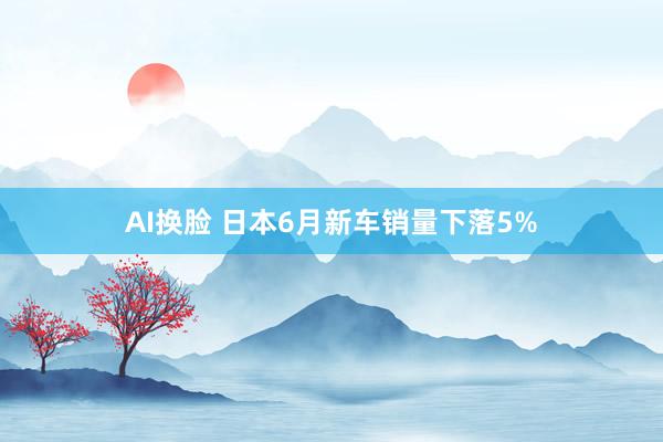 AI换脸 日本6月新车销量下落5%