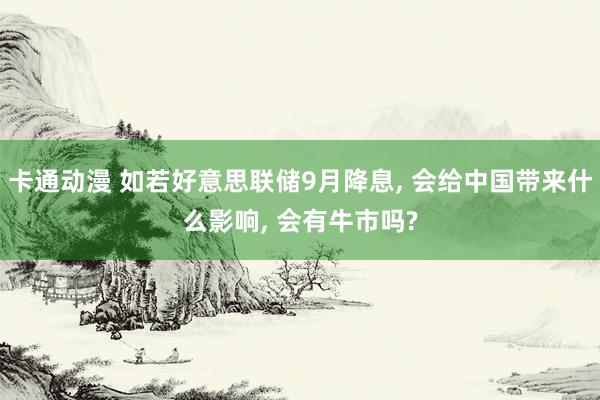 卡通动漫 如若好意思联储9月降息， 会给中国带来什么影响， 会有牛市吗?