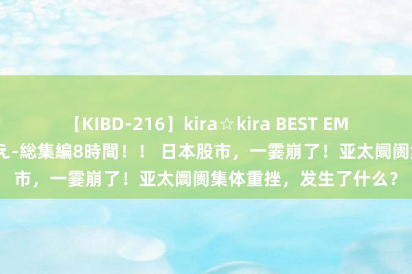 【KIBD-216】kira☆kira BEST EMIRI-中出し性交20発超え-総集編8時間！！ 日本股市，一霎崩了！亚太阛阓集体重挫，发生了什么？