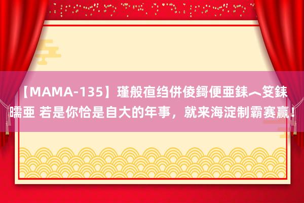 【MAMA-135】瑾般亱绉併倰鎶便亜銇︿笅銇曘亜 若是你恰是自大的年事，就来海淀制霸赛赢！