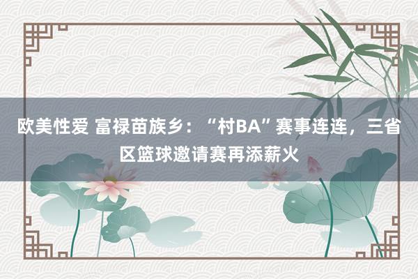 欧美性爱 富禄苗族乡：“村BA”赛事连连，三省区篮球邀请赛再添薪火