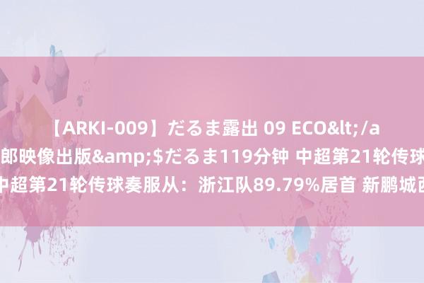 【ARKI-009】だるま露出 09 ECO</a>2008-06-19桃太郎映像出版&$だるま119分钟 中超第21轮传球奏服从：浙江队89.79%居首 新鹏城西海岸居二三位