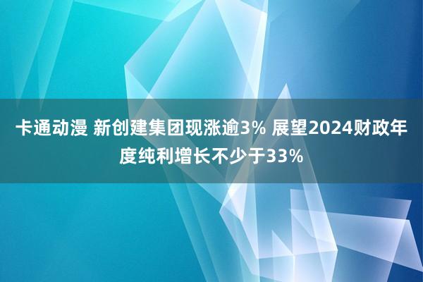 卡通动漫 新创建集团现涨逾3% 展望2024财政年度纯利增长不少于33%