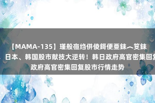 【MAMA-135】瑾般亱绉併倰鎶便亜銇︿笅銇曘亜 朝上熔断，日本、韩国股市献技大逆转！韩日政府高官密集回复股市行情走势