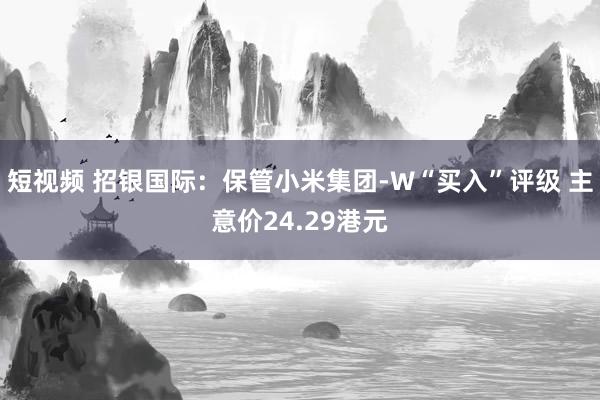 短视频 招银国际：保管小米集团-W“买入”评级 主意价24.29港元