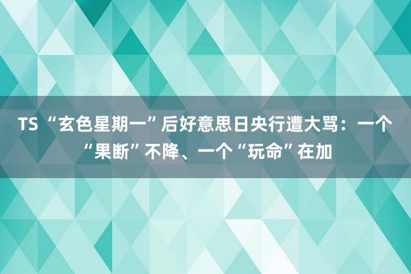 TS “玄色星期一”后好意思日央行遭大骂：一个“果断”不降、一个“玩命”在加