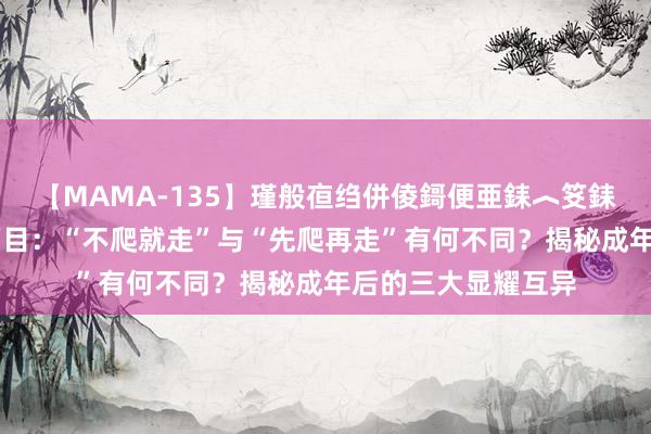 【MAMA-135】瑾般亱绉併倰鎶便亜銇︿笅銇曘亜 孩子的成长面目：“不爬就走”与“先爬再走”有何不同？揭秘成年后的三大显耀互异