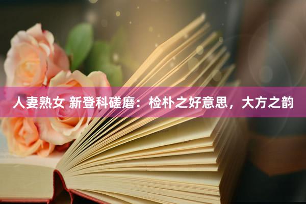 人妻熟女 新登科磋磨：检朴之好意思，大方之韵