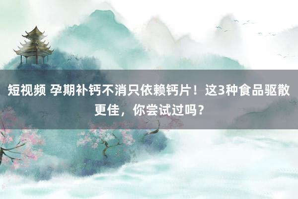 短视频 孕期补钙不消只依赖钙片！这3种食品驱散更佳，你尝试过吗？