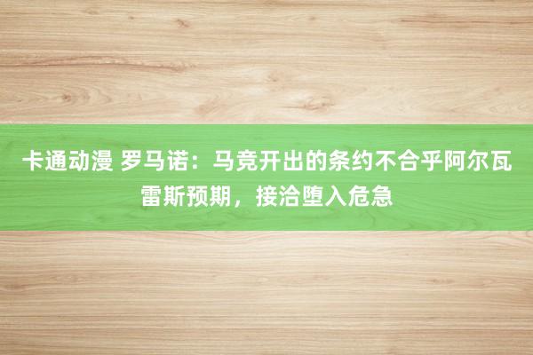 卡通动漫 罗马诺：马竞开出的条约不合乎阿尔瓦雷斯预期，接洽堕入危急