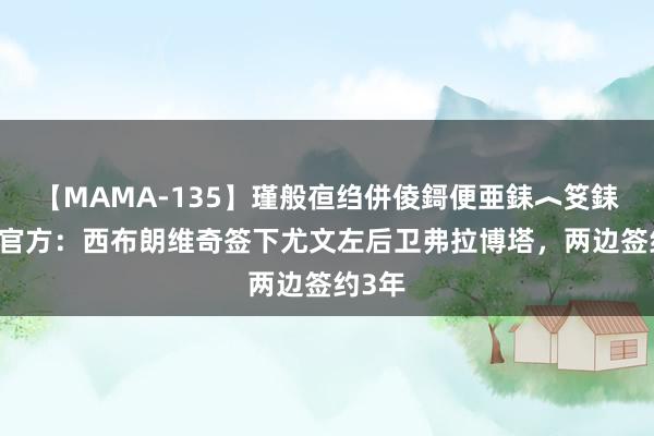 【MAMA-135】瑾般亱绉併倰鎶便亜銇︿笅銇曘亜 官方：西布朗维奇签下尤文左后卫弗拉博塔，两边签约3年