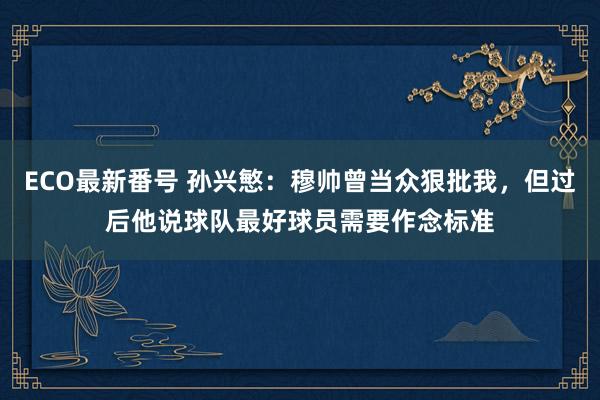 ECO最新番号 孙兴慜：穆帅曾当众狠批我，但过后他说球队最好球员需要作念标准