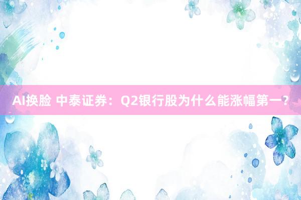 AI换脸 中泰证券：Q2银行股为什么能涨幅第一？