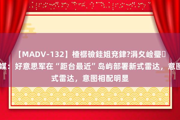 【MADV-132】楂樼礆銈姐兗銉?涓夊崄璺法 好意思媒：好意思军在“距台最近”岛屿部署新式雷达，意图相配明显