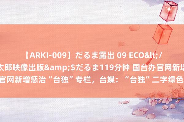 【ARKI-009】だるま露出 09 ECO</a>2008-06-19桃太郎映像出版&$だるま119分钟 国台办官网新增惩治“台独”专栏，台媒：“台独”二字绿色字体加粗，震慑意味浓厚