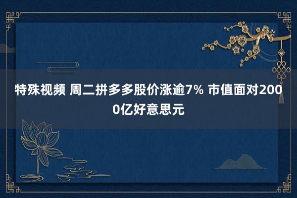 特殊视频 周二拼多多股价涨逾7% 市值面对2000亿好意思元