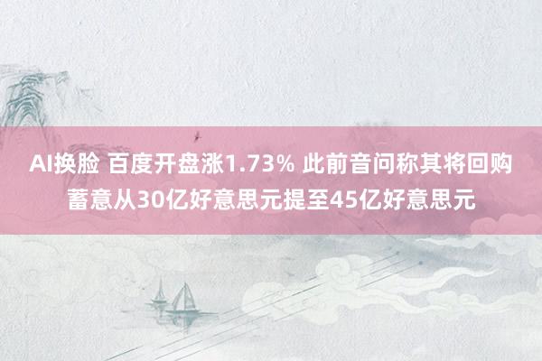 AI换脸 百度开盘涨1.73% 此前音问称其将回购蓄意从30亿好意思元提至45亿好意思元