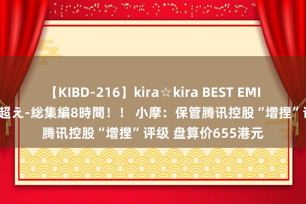 【KIBD-216】kira☆kira BEST EMIRI-中出し性交20発超え-総集編8時間！！ 小摩：保管腾讯控股“增捏”评级 盘算价655港元