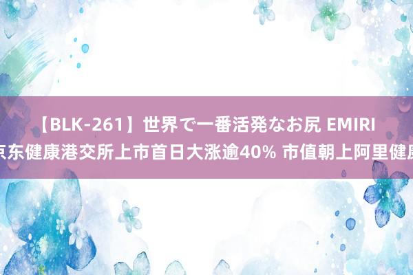 【BLK-261】世界で一番活発なお尻 EMIRI 京东健康港交所上市首日大涨逾40% 市值朝上阿里健康