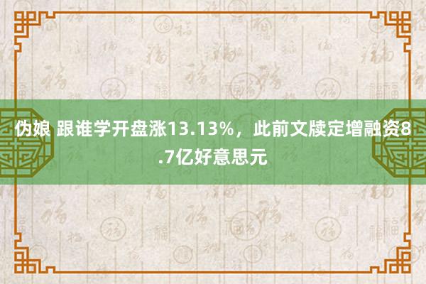 伪娘 跟谁学开盘涨13.13%，此前文牍定增融资8.7亿好意思元