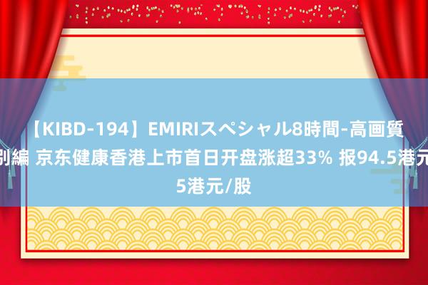 【KIBD-194】EMIRIスペシャル8時間-高画質-特別編 京东健康香港上市首日开盘涨超33% 报94.5港元/股