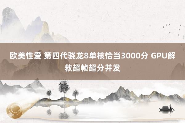 欧美性爱 第四代骁龙8单核恰当3000分 GPU解救超帧超分并发