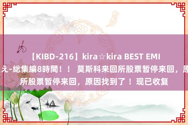 【KIBD-216】kira☆kira BEST EMIRI-中出し性交20発超え-総集編8時間！！ 莫斯科来回所股票暂停来回，原因找到了 ！现已收复