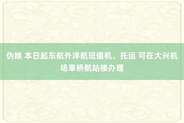 伪娘 本日起东航外洋航班值机、托运 可在大兴机场草桥航站楼办理