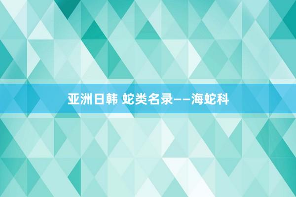 亚洲日韩 蛇类名录——海蛇科