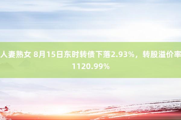 人妻熟女 8月15日东时转债下落2.93%，转股溢价率1120.99%