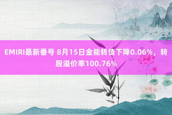 EMIRI最新番号 8月15日金能转债下降0.06%，转股溢价率100.76%