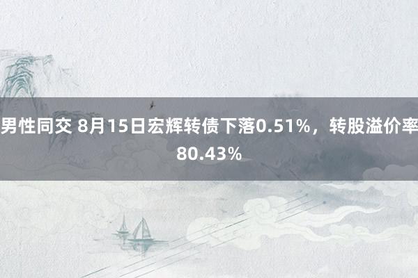 男性同交 8月15日宏辉转债下落0.51%，转股溢价率80.43%