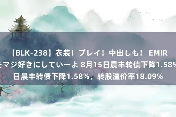 【BLK-238】衣装！プレイ！中出しも！ EMIRIのつぶやき指令で私をマジ好きにしていーよ 8月15日晨丰转债下降1.58%，转股溢价率18.09%