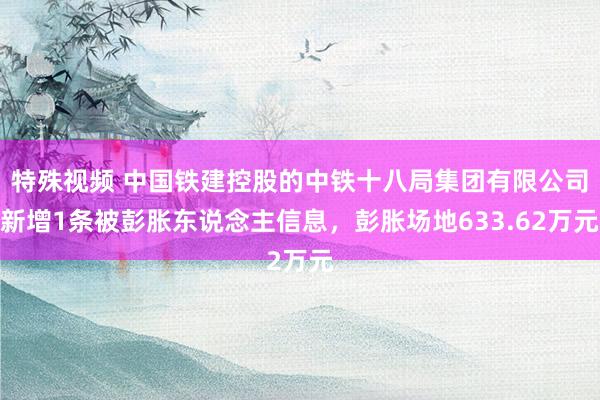 特殊视频 中国铁建控股的中铁十八局集团有限公司新增1条被彭胀东说念主信息，彭胀场地633.62万元