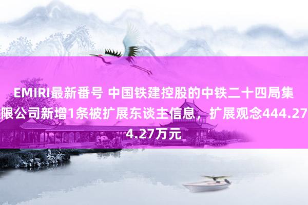 EMIRI最新番号 中国铁建控股的中铁二十四局集团有限公司新增1条被扩展东谈主信息，扩展观念444.27万元