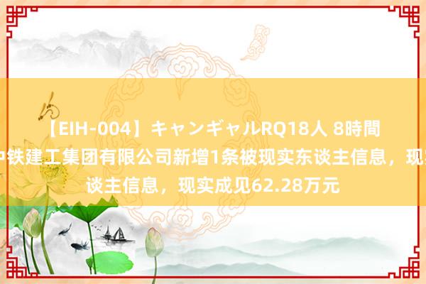 【EIH-004】キャンギャルRQ18人 8時間 中国中铁控股的中铁建工集团有限公司新增1条被现实东谈主信息，现实成见62.28万元